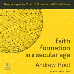 Faith Formation in a Secular Age: Responding to the Church’s Obsession with Youthfulness Audiobook, by Andrew Root