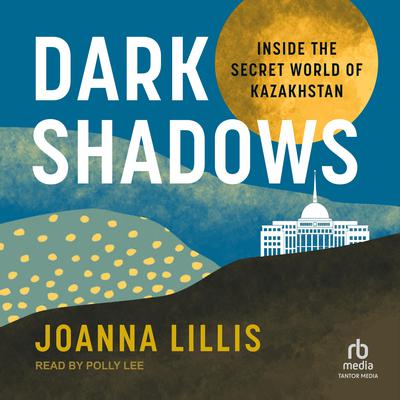 Dark Shadows: Inside the Secret World of Kazakhstan Audiobook, by Joanna Lillis