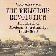 The Religious Revolution: The Making of Modern Spirituality, 1848-1898 Audiobook, by Dominic Green