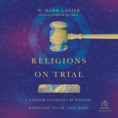 Religions on Trial: A Lawyer Examines Buddhism, Hinduism, Islam, and More Audiobook, by W. Mark Lanier