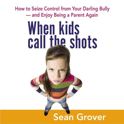 When Kids Call the Shots: How to Seize Control from Your Darling Bully -- and Enjoy Being a Parent Again Audiobook, by Sean Grover