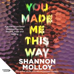 You Made Me This Way: A powerful personal investigation into trauma, hope and healing from the author of the memoir Fourteen Audiobook, by Shannon Molloy