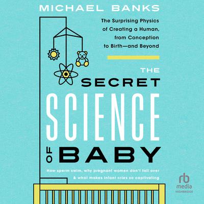 The Secret Science of Baby: The Surprising Physics of Creating a Human, from Conception to Birth - and Beyond Audiobook, by Michael Banks