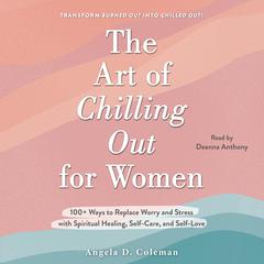 The Art of Chilling Out for Women: 100+ Ways to Replace Worry and Stress with Spiritual Healing, Self-Care, and Self-Love Audiobook, by Angela D. Coleman
