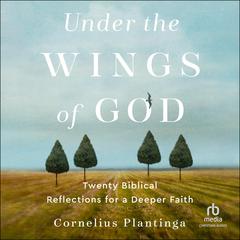 Under the Wings of God: Twenty Biblical Reflections for a Deeper Faith Audiobook, by Cornelius Plantinga