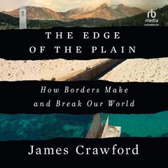 The Edge of the Plain: How Borders Make and Break Our World Audiobook, by James Crawford