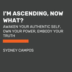 I'm Ascending, Now What?: Awaken Your Authentic Self, Own Your Power, Embody Your Truth Audiobook, by Sydney Campos