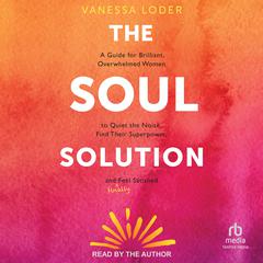 The Soul Solution: A Guide for Brilliant, Overwhelmed Women to Quiet the Noise, Find Their Superpower, and (Finally) Feel Satisfied Audiobook, by Vanessa Loder