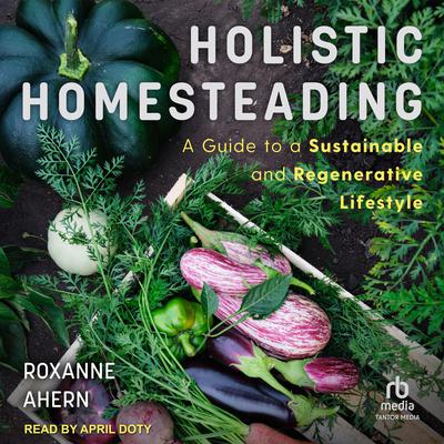 Holistic Homesteading: A Guide to a Sustainable and Regenerative Lifestyle Audiobook, by Roxanne Ahern