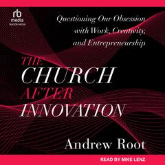 The Church After Innovation: Questioning Our Obsession with Work, Creativity, and Entrepreneurship Audiobook, by Andrew Root