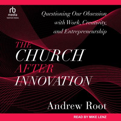 The Church After Innovation: Questioning Our Obsession with Work, Creativity, and Entrepreneurship Audiobook, by Andrew Root