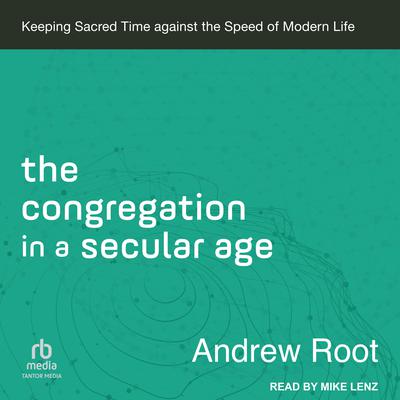 The Congregation in a Secular Age: Keeping Sacred Time Against the Speed of Modern Life Audiobook, by Andrew Root