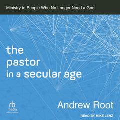 The Pastor in a Secular Age: Ministry to People Who No Longer Need a God Audiobook, by Andrew Root
