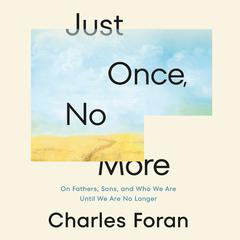 Just Once, No More: On Fathers, Sons, and Who We Are Until We Are No Longer Audiobook, by Charles Foran
