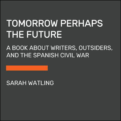 Tomorrow Perhaps the Future: Writers, Outsiders, and the Spanish Civil War Audiobook, by Sarah Watling