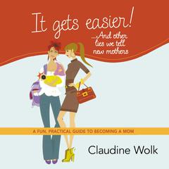 It Gets Easier! . . . And Other Lies We Tell New Mothers: A Fun, Practical Guide to Becoming a Mom Audiobook, by Claudine Wolk