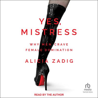 Yes, Mistress: Why Men Crave Female Domination Audiobook, by Alicia Zadig