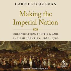 Making the Imperial Nation: Colonization, Politics, and English Identity, 1660-1700 Audiobook, by Gabriel Glickman