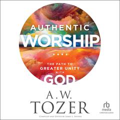 Authentic Worship: The Path to Greater Unity With God Audiobook, by A. W. Tozer