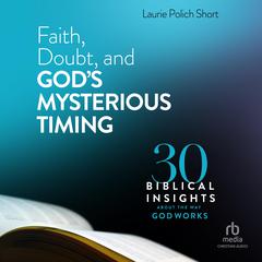 Faith, Doubt, and Gods Mysterious Timing: 30 Biblical Insights About the Way God Works Audiobook, by Laurie Polich Short