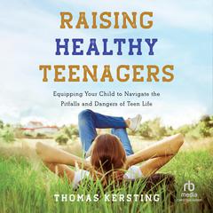 Raising Healthy Teenagers: Equipping Your Child to Navigate the Pitfalls and Dangers of Teen Life Audiobook, by Thomas Kersting