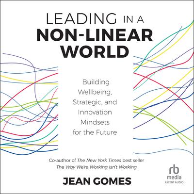Leading in a Non-Linear World: Building Wellbeing, Strategic, and Innovation Mindsets for the Future Audiobook, by Jean Gomes