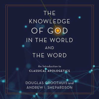 The Knowledge of God in the World and the Word: An Introduction to Classical Apologetics Audiobook, by Andrew I. Shepardson