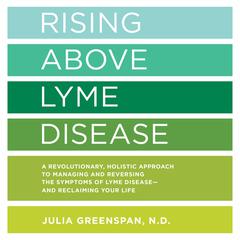 Rising Above Lyme Disease: A Revolutionary, Holistic Approach to Managing and Reversing the Symptoms of Lyme Disease And Reclaiming Your Life Audiobook, by Julia Greenspan
