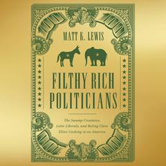Filthy Rich Politicians: The Swamp Creatures, Latte Liberals, and Ruling-Class Elites Cashing in on America Audiobook, by Matt K. Lewis