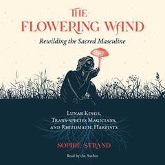 The Flowering Wand: Rewilding the Sacred Masculine Audiobook, by Sophie Strand