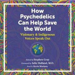 How Psychedelics Can Help Save the World: Visionary and Indigenous Voices Speak Out Audiobook, by Stephen Gray