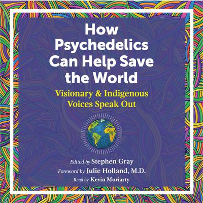 How Psychedelics Can Help Save the World: Visionary and Indigenous Voices Speak Out Audiobook, by Stephen Gray