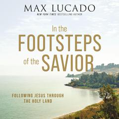 In the Footsteps of the Savior: Following Jesus Through the Holy Land Audiobook, by Max Lucado
