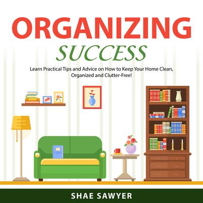 Organizing Success: Learn Practical Tips and Advice on How to Keep Your Home Clean, Organized and Clutter-Free! Audiobook, by Shae Sawyer