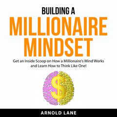Building a Millionaire Mindset: Get an Inside Scoop on How a Millionaires Mind Works and Learn How to Think Like One! Audiobook, by Arnold Lane