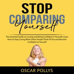 Stop Comparing Yourself: The Essential Guide on Loving and Being Confident in Yourself, Learn How to Stop Caring What Other People Think Of You and Become Confident in Yourself Audiobook, by Oscar Pollys