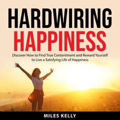 Hardwiring Happiness: Discover How to Find True Contentment and Reward Yourself to Live a Satisfying Life of Happiness Audiobook, by Miles Kelly