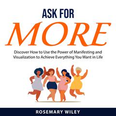 Ask For More: Discover How to Use the Power of Manifesting and Visualization to Achieve Everything You Want in Life Audiobook, by Rosemary Wiley