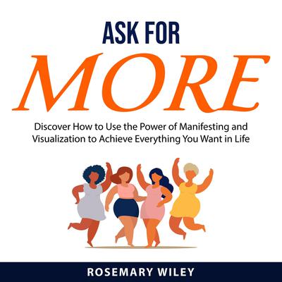 Ask For More: Discover How to Use the Power of Manifesting and Visualization to Achieve Everything You Want in Life Audiobook, by Rosemary Wiley