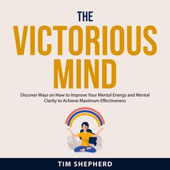 The Victorious Mind: Discover Ways on How to Improve Your Mental Energy and Mental Clarity to Achieve Maximum Effectiveness Audiobook, by Tim Shepherd
