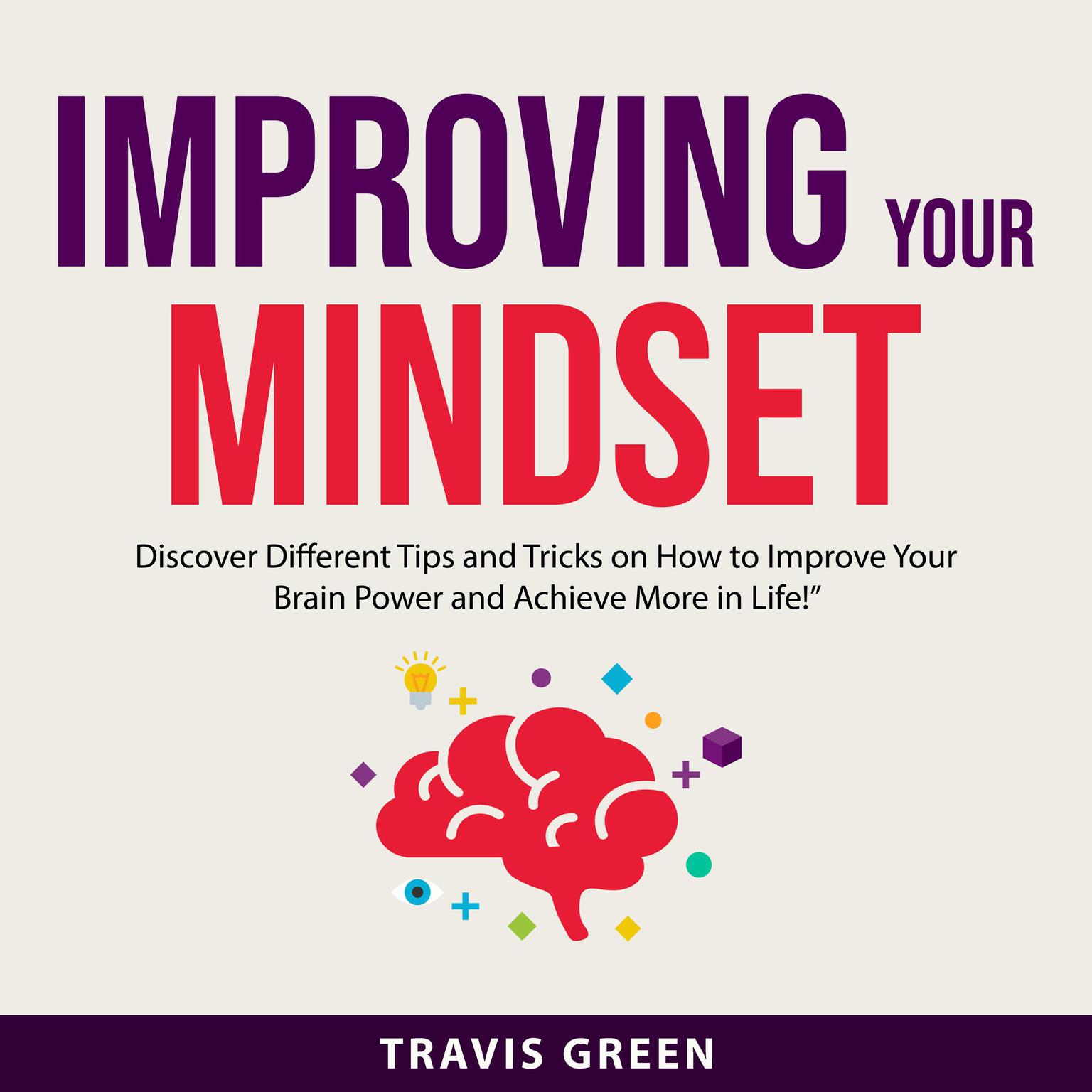 Improving Your Mindset: Discover Different Tips and Tricks on How to Improve Your Brain Power and Achieve More in Life! Audiobook, by Travis Green