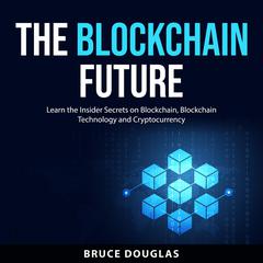 The Blockchain Future: Learn the Insider Secrets on Blockchain, Blockchain Technology and Cryptocurrency Audiobook, by Bruce Douglas