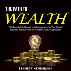 The Path to Wealth: The Essential Guide on the Millionaire Mindset That Would Help You Achieve Financial Freedom and Lasting Wealth Audiobook, by Bennett Henderson