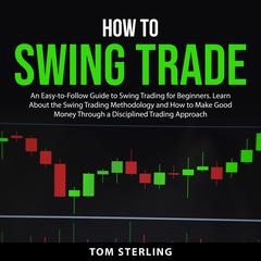 How To Swing Trade: An Easy to Follow Guide to Swing Trading for Beginners. Learn About the Swing Trading Methodology and How to Make Good Money Through a Disciplined Trading Approach Audiobook, by Tom Sterling