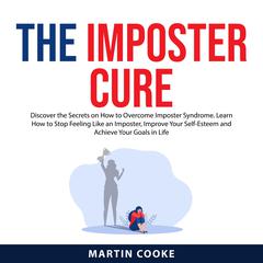 The Imposter Cure: Discover the Secrets on How to Overcome Imposter Syndrome. Learn How to Stop Feeling Like an Imposter, Improve Your Self-Esteem and Achieve Your Goals in Life Audiobook, by Martin Cooke
