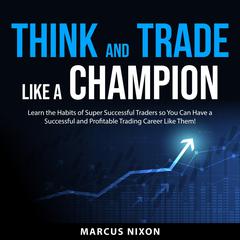 Think and Trade Like a Champion: Learn the Habits of Super Successful Traders so You Can Have a Successful and Profitable Trading Career Like Them! Audiobook, by Marcus Nixon