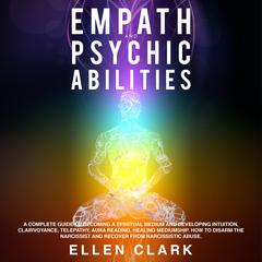Empath and Psychic Abilities: A Complete Guide to Becoming a Spiritual Medium and Developing Intuition, Clairvoyance, Telepathy, Aura Reading, Healing Mediumship. How to Disarm the Narcissist and Recover From Narcissistic Abuse. Audiobook, by Ellen Clark