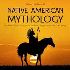 Native American Mythology: The Role of Nature, Animals and Soul Regarding to Human Being Audiobook, by Wilson Bellacoola