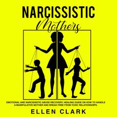 Narcissistic Mothers: Emotional and Narcissistic Abuse Recovery. Healing Guide on How to Handle a Manipulative Mother and Break Free from Toxic Relationships Audiobook, by Ellen Clark