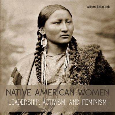 Native American Women: Leadership, Activism, and Feminism Audiobook, by Wilson Bellacoola